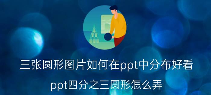 三张圆形图片如何在ppt中分布好看 ppt四分之三圆形怎么弄？